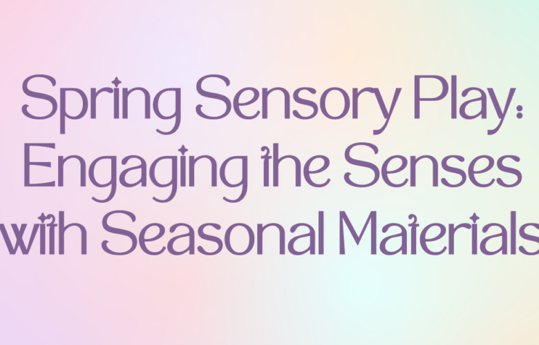 Spring Sensory Play: Engaging the Senses with Seasonal Materials
